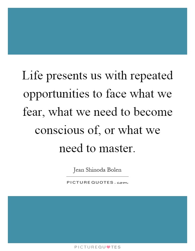 Life presents us with repeated opportunities to face what we fear, what we need to become conscious of, or what we need to master Picture Quote #1