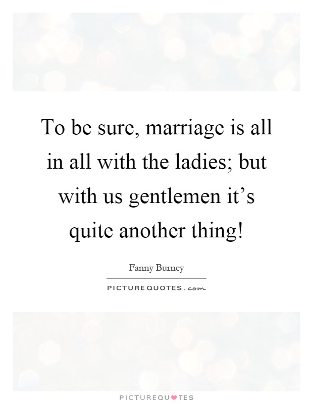 To be sure, marriage is all in all with the ladies; but with us gentlemen it's quite another thing! Picture Quote #1