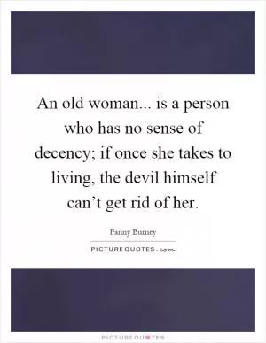 An old woman... is a person who has no sense of decency; if once she takes to living, the devil himself can’t get rid of her Picture Quote #1