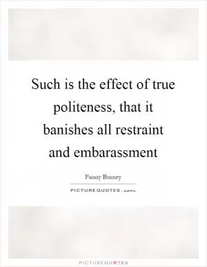 Such is the effect of true politeness, that it banishes all restraint and embarassment Picture Quote #1
