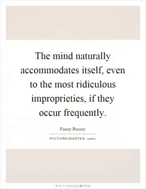 The mind naturally accommodates itself, even to the most ridiculous improprieties, if they occur frequently Picture Quote #1