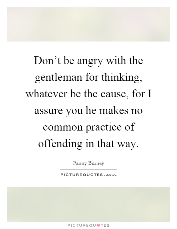 Don't be angry with the gentleman for thinking, whatever be the cause, for I assure you he makes no common practice of offending in that way Picture Quote #1