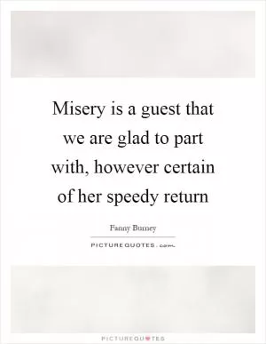 Misery is a guest that we are glad to part with, however certain of her speedy return Picture Quote #1