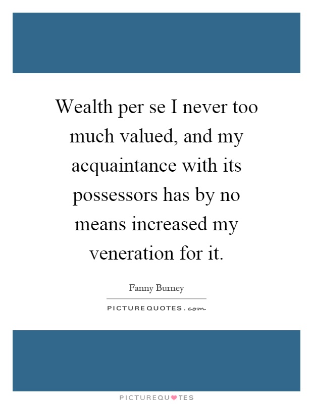 Wealth per se I never too much valued, and my acquaintance with its possessors has by no means increased my veneration for it Picture Quote #1