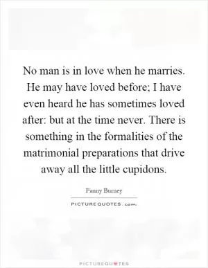 No man is in love when he marries. He may have loved before; I have even heard he has sometimes loved after: but at the time never. There is something in the formalities of the matrimonial preparations that drive away all the little cupidons Picture Quote #1