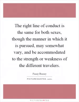 The right line of conduct is the same for both sexes, though the manner in which it is pursued, may somewhat vary, and be accommodated to the strength or weakness of the different travelers Picture Quote #1