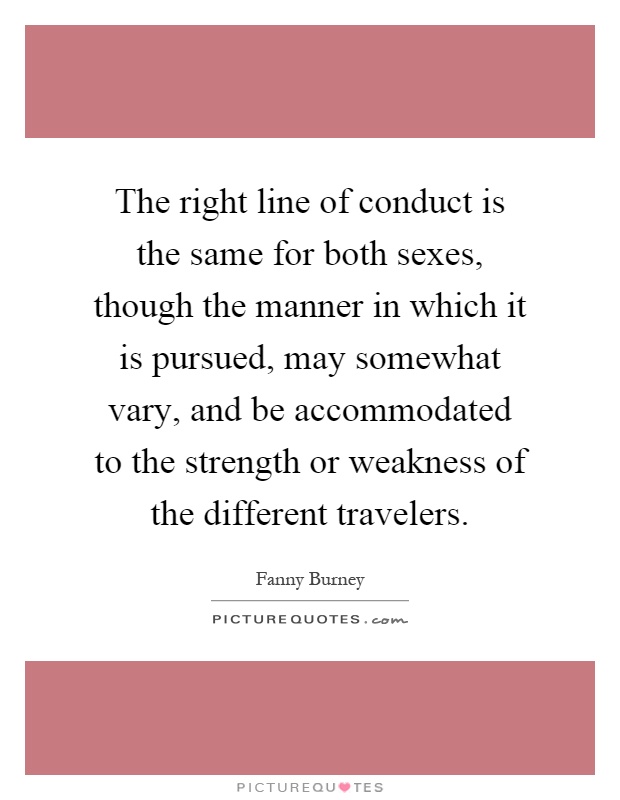 The right line of conduct is the same for both sexes, though the manner in which it is pursued, may somewhat vary, and be accommodated to the strength or weakness of the different travelers Picture Quote #1