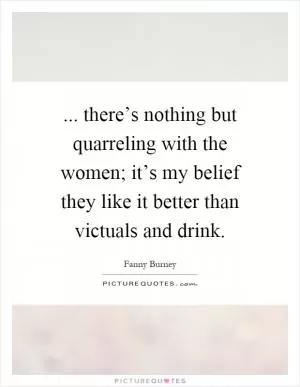 ... there’s nothing but quarreling with the women; it’s my belief they like it better than victuals and drink Picture Quote #1