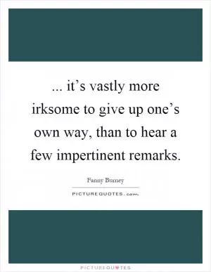 ... it’s vastly more irksome to give up one’s own way, than to hear a few impertinent remarks Picture Quote #1