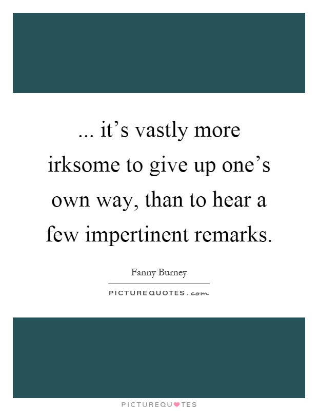 ... it's vastly more irksome to give up one's own way, than to hear a few impertinent remarks Picture Quote #1