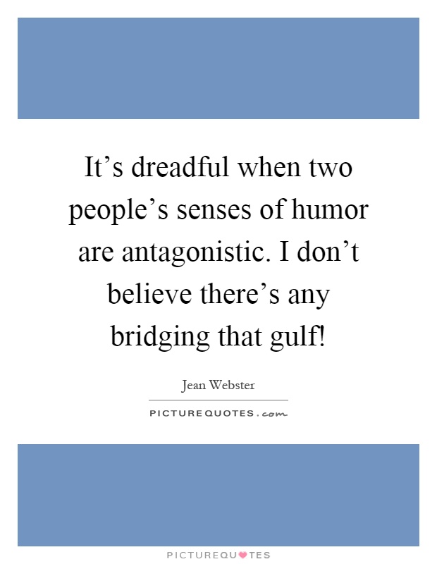 It's dreadful when two people's senses of humor are antagonistic. I don't believe there's any bridging that gulf! Picture Quote #1