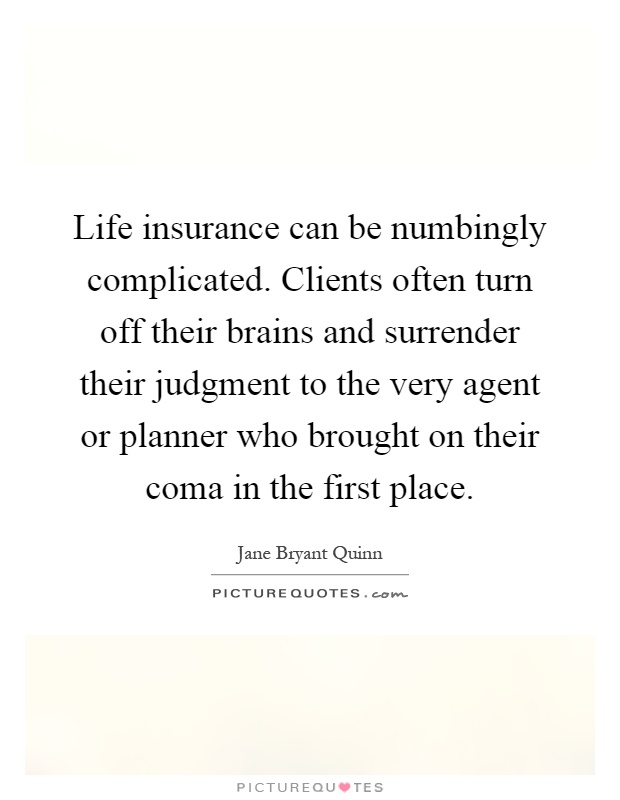 Life insurance can be numbingly complicated. Clients often turn off their brains and surrender their judgment to the very agent or planner who brought on their coma in the first place Picture Quote #1
