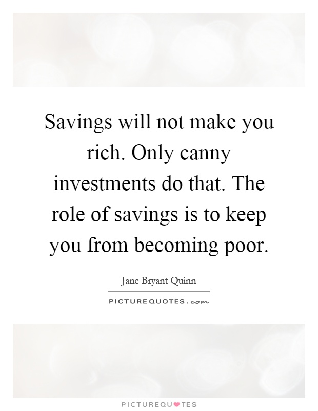 Savings will not make you rich. Only canny investments do that. The role of savings is to keep you from becoming poor Picture Quote #1