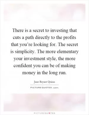 There is a secret to investing that cuts a path directly to the profits that you’re looking for. The secret is simplicity. The more elementary your investment style, the more confident you can be of making money in the long run Picture Quote #1