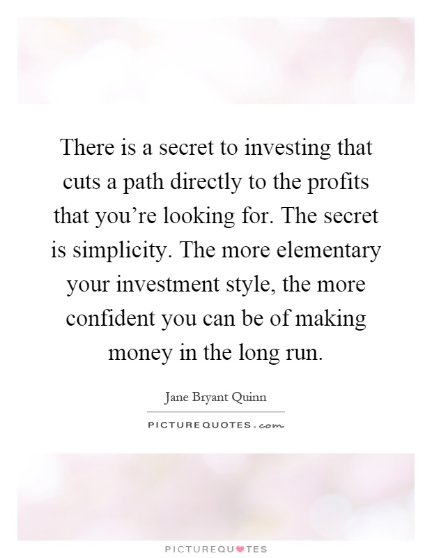 There is a secret to investing that cuts a path directly to the profits that you're looking for. The secret is simplicity. The more elementary your investment style, the more confident you can be of making money in the long run Picture Quote #1