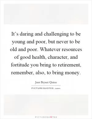 It’s daring and challenging to be young and poor, but never to be old and poor. Whatever resources of good health, character, and fortitude you bring to retirement, remember, also, to bring money Picture Quote #1
