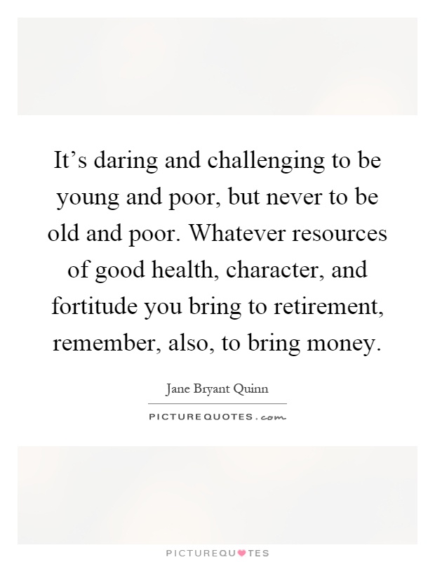 It's daring and challenging to be young and poor, but never to be old and poor. Whatever resources of good health, character, and fortitude you bring to retirement, remember, also, to bring money Picture Quote #1
