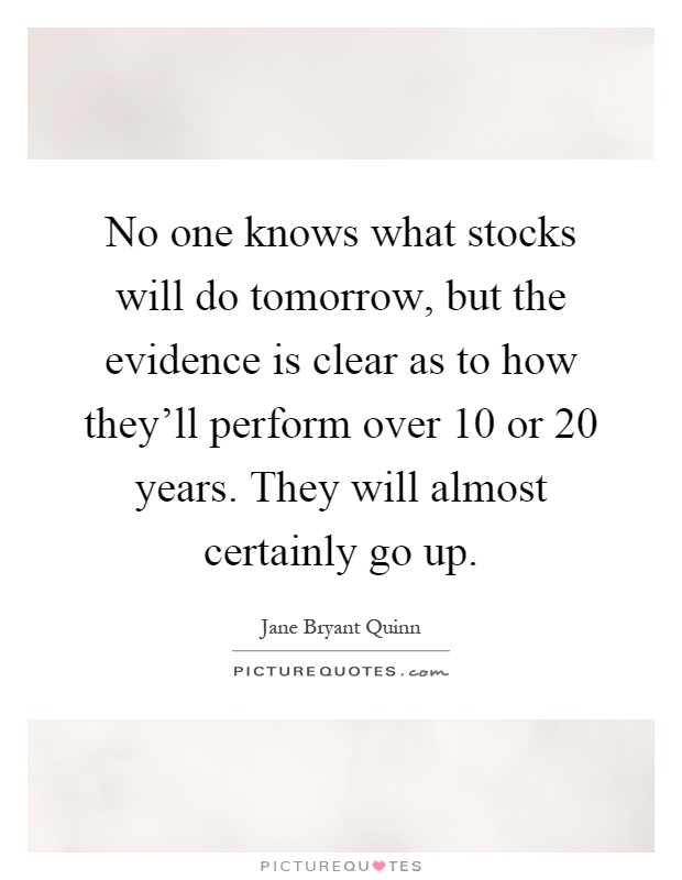 No one knows what stocks will do tomorrow, but the evidence is clear as to how they'll perform over 10 or 20 years. They will almost certainly go up Picture Quote #1