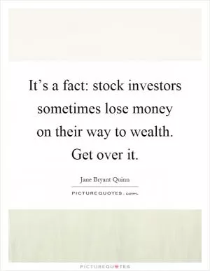 It’s a fact: stock investors sometimes lose money on their way to wealth. Get over it Picture Quote #1