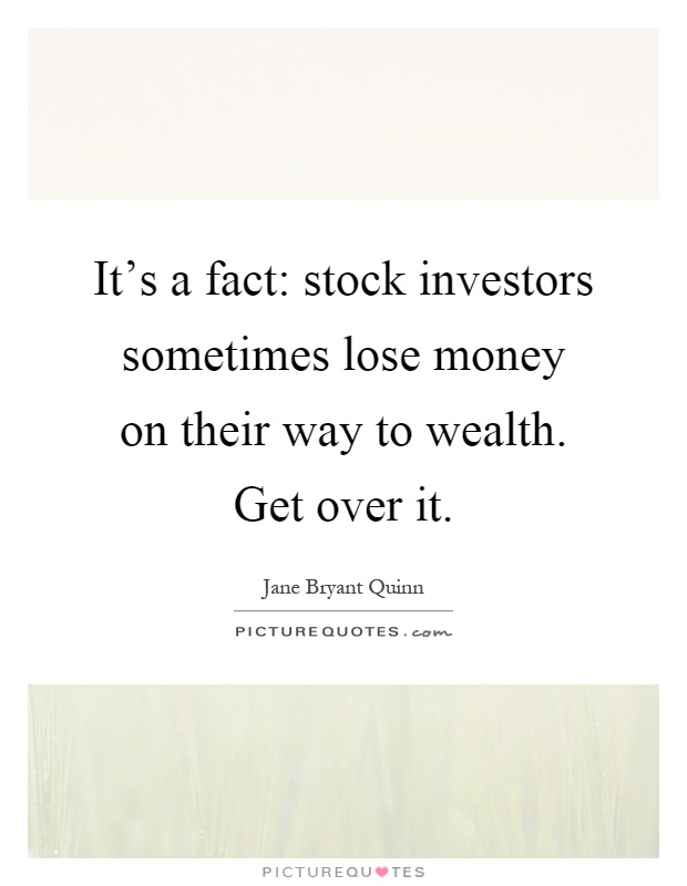 It's a fact: stock investors sometimes lose money on their way to wealth. Get over it Picture Quote #1