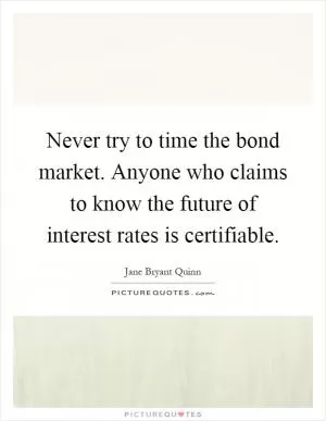 Never try to time the bond market. Anyone who claims to know the future of interest rates is certifiable Picture Quote #1