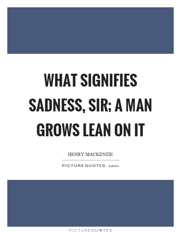 What signifies sadness, sir; a man grows lean on it Picture Quote #1