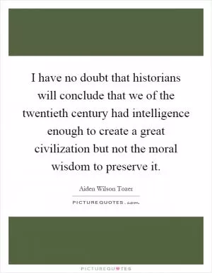 I have no doubt that historians will conclude that we of the twentieth century had intelligence enough to create a great civilization but not the moral wisdom to preserve it Picture Quote #1