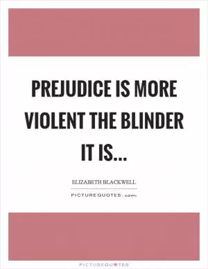 Prejudice is more violent the blinder it is Picture Quote #1