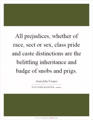 All prejudices, whether of race, sect or sex, class pride and caste distinctions are the belittling inheritance and badge of snobs and prigs Picture Quote #1