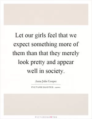 Let our girls feel that we expect something more of them than that they merely look pretty and appear well in society Picture Quote #1