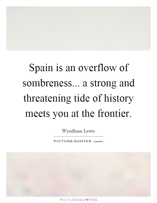 Spain is an overflow of sombreness... a strong and threatening tide of history meets you at the frontier Picture Quote #1