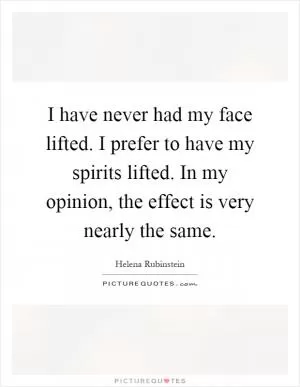 I have never had my face lifted. I prefer to have my spirits lifted. In my opinion, the effect is very nearly the same Picture Quote #1