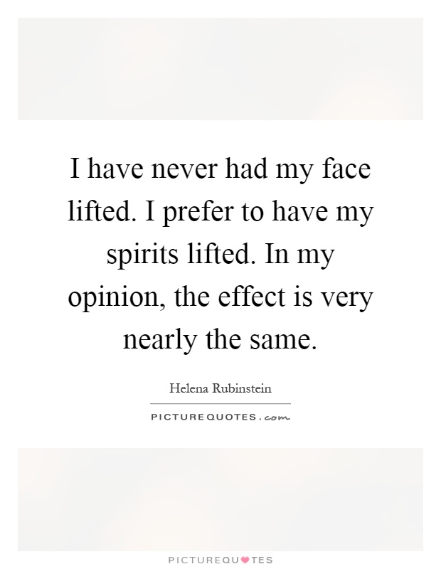 I have never had my face lifted. I prefer to have my spirits lifted. In my opinion, the effect is very nearly the same Picture Quote #1