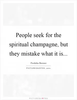 People seek for the spiritual champagne, but they mistake what it is Picture Quote #1