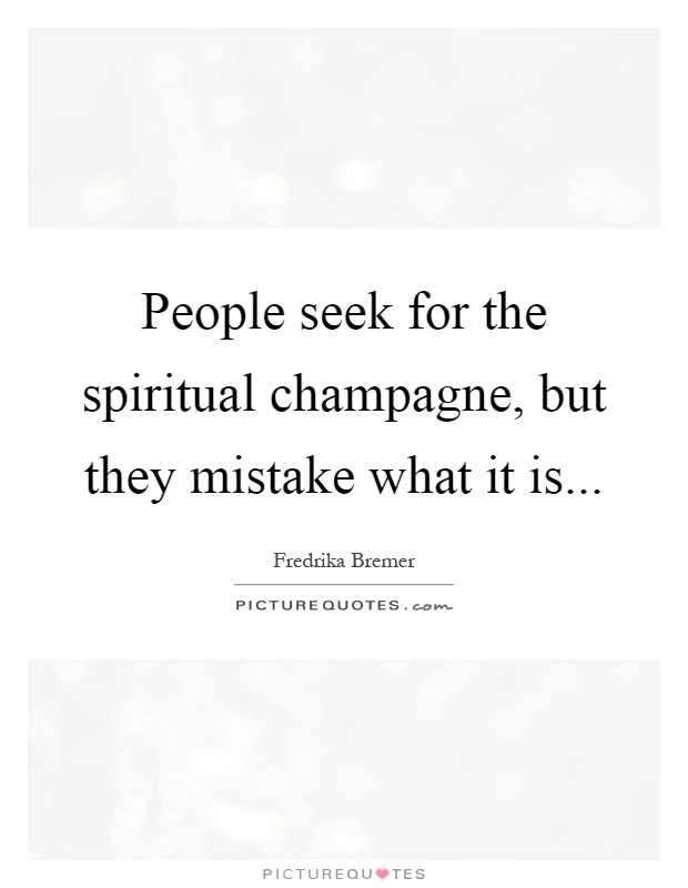 People seek for the spiritual champagne, but they mistake what it is Picture Quote #1
