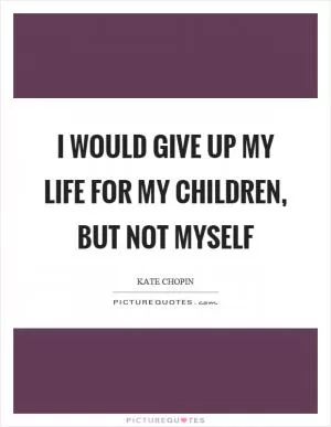 I would give up my life for my children, but not myself Picture Quote #1