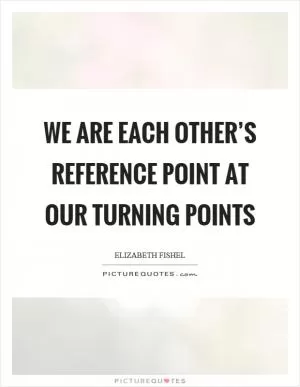 We are each other’s reference point at our turning points Picture Quote #1