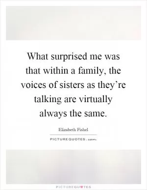 What surprised me was that within a family, the voices of sisters as they’re talking are virtually always the same Picture Quote #1