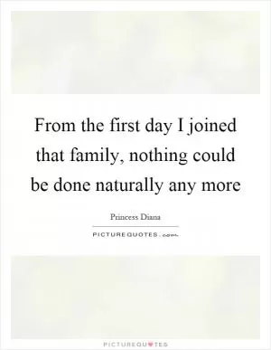 From the first day I joined that family, nothing could be done naturally any more Picture Quote #1