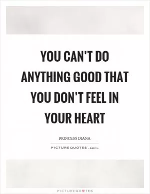 You can’t do anything good that you don’t feel in your heart Picture Quote #1