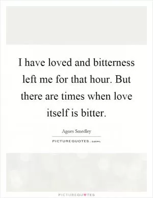 I have loved and bitterness left me for that hour. But there are times when love itself is bitter Picture Quote #1