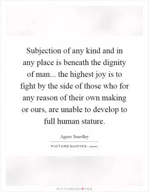 Subjection of any kind and in any place is beneath the dignity of man... the highest joy is to fight by the side of those who for any reason of their own making or ours, are unable to develop to full human stature Picture Quote #1