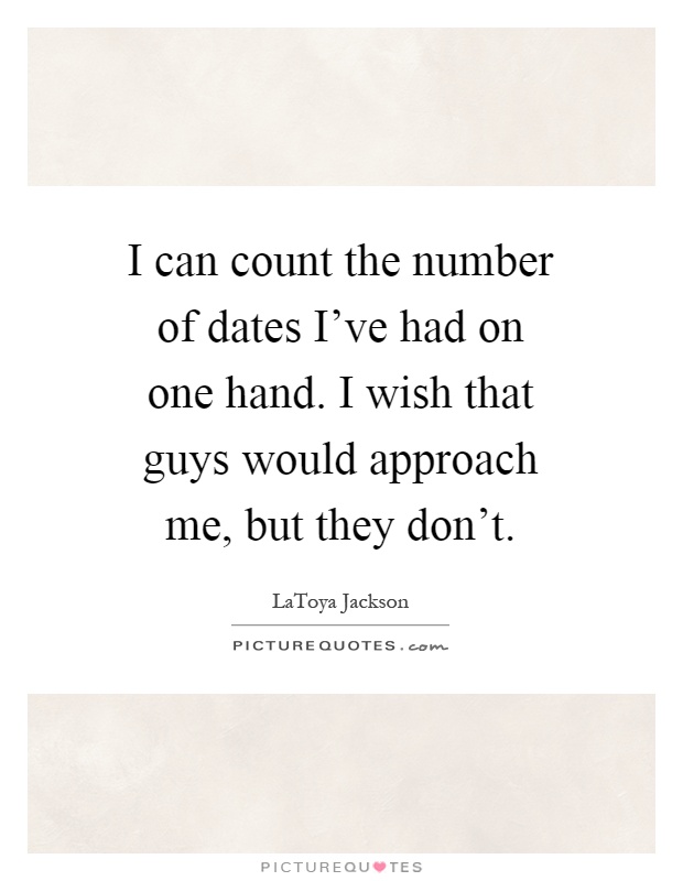 I can count the number of dates I've had on one hand. I wish that guys would approach me, but they don't Picture Quote #1