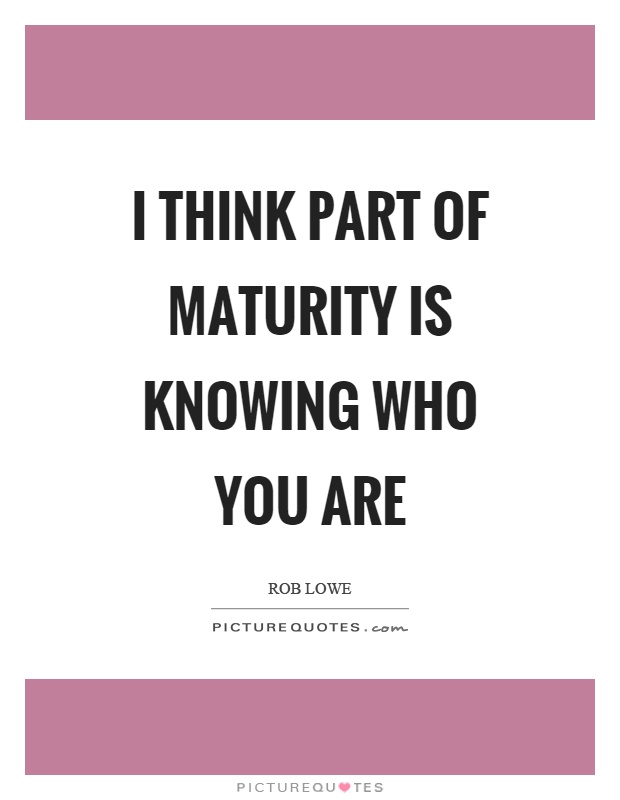 I think part of maturity is knowing who you are Picture Quote #1
