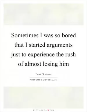 Sometimes I was so bored that I started arguments just to experience the rush of almost losing him Picture Quote #1