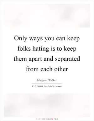 Only ways you can keep folks hating is to keep them apart and separated from each other Picture Quote #1