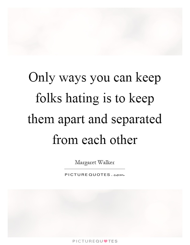 Only ways you can keep folks hating is to keep them apart and separated from each other Picture Quote #1