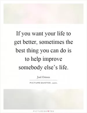 If you want your life to get better, sometimes the best thing you can do is to help improve somebody else’s life Picture Quote #1