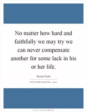 No matter how hard and faithfully we may try we can never compensate another for some lack in his or her life Picture Quote #1