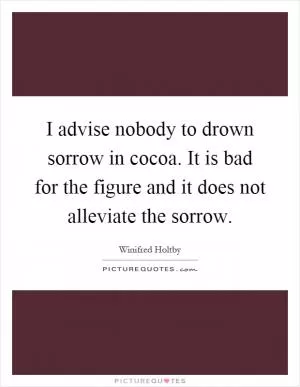 I advise nobody to drown sorrow in cocoa. It is bad for the figure and it does not alleviate the sorrow Picture Quote #1